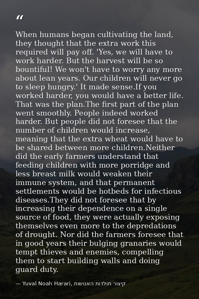 When humans began cultivating the land, they thought that the extra work this required will pay off. 'Yes, we will have  — Yuval Noah Harari, קיצור תולדות האנושות