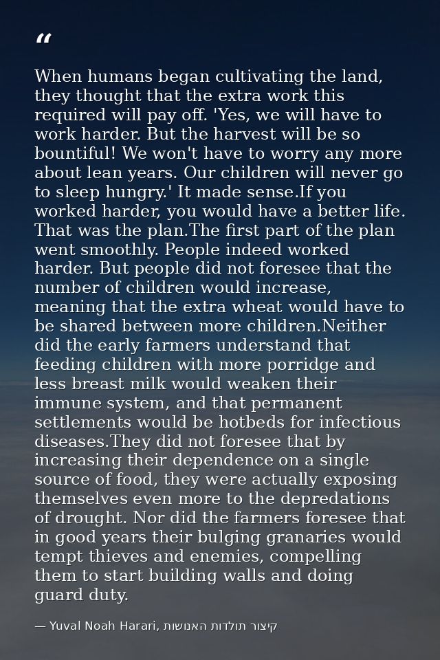 When humans began cultivating the land, they thought that the extra work this required will pay off. 'Yes, we will have  — Yuval Noah Harari, קיצור תולדות האנושות