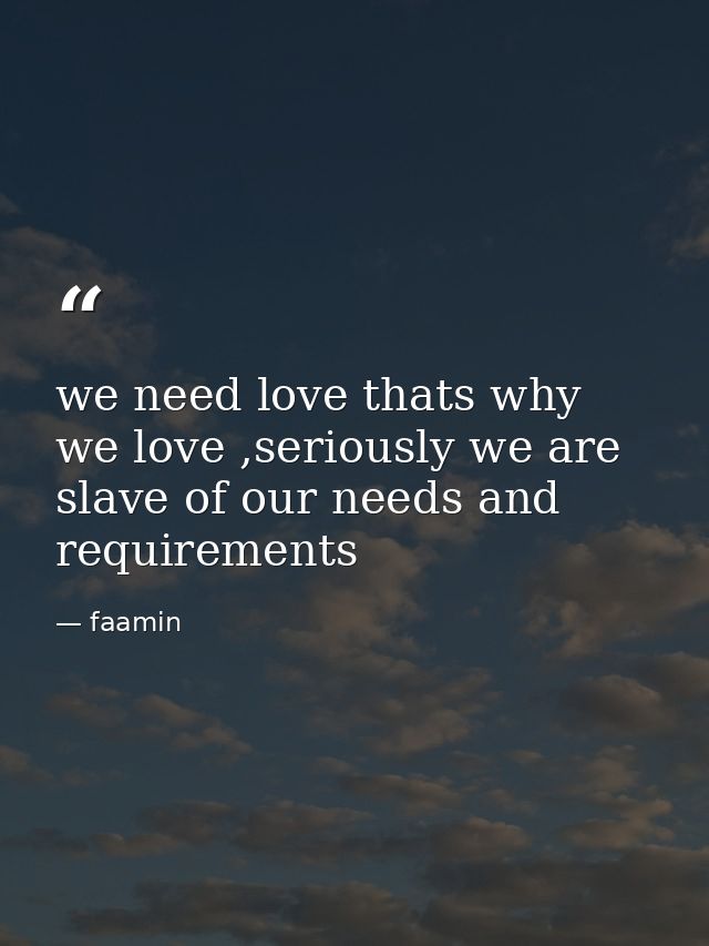 we need love thats why we love ,seriously we are slave of our needs and requirements — faamin