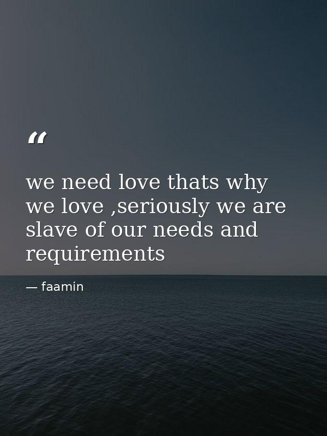 we need love thats why we love ,seriously we are slave of our needs and requirements — faamin