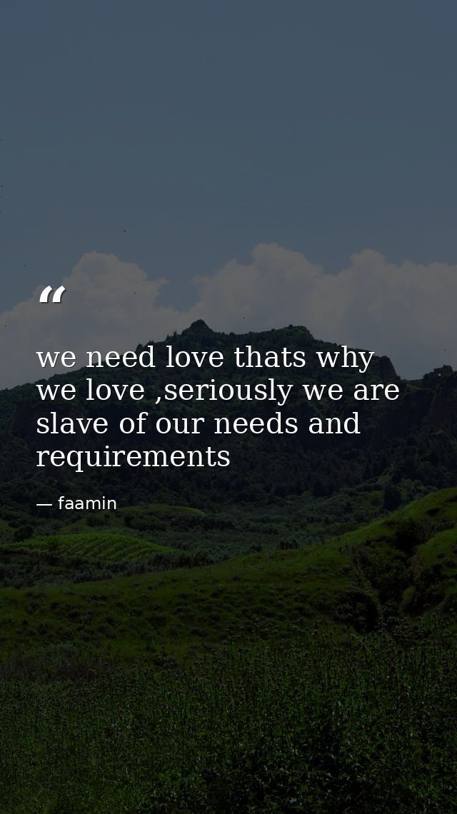 we need love thats why we love ,seriously we are slave of our needs and requirements — faamin