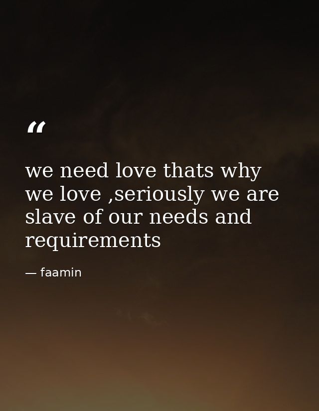we need love thats why we love ,seriously we are slave of our needs and requirements — faamin