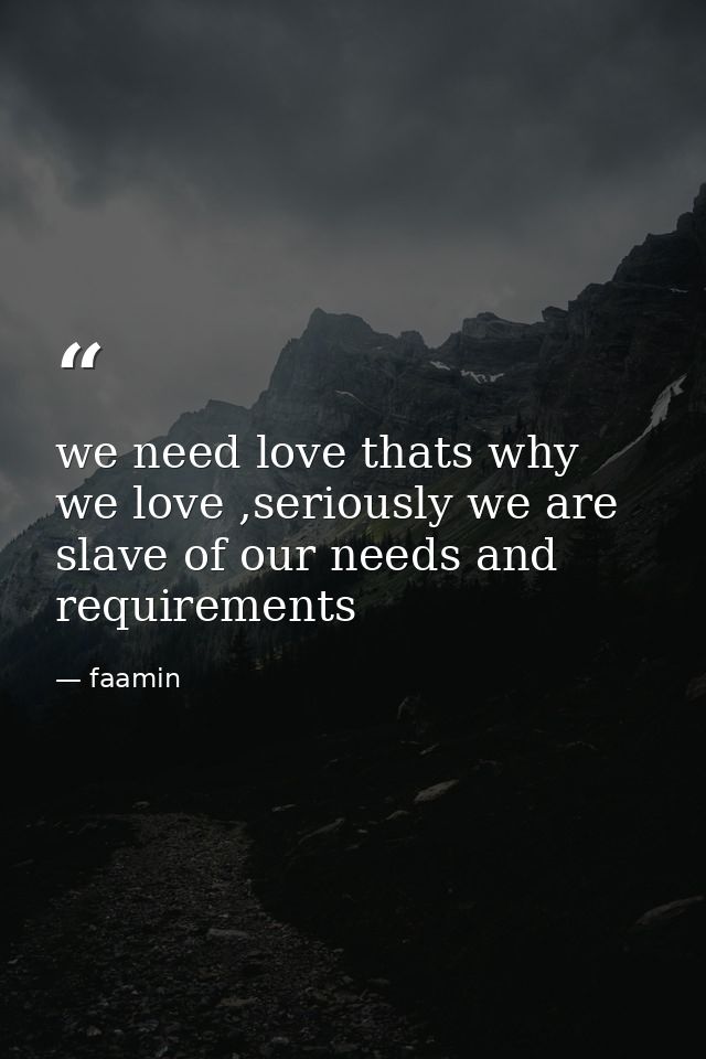 we need love thats why we love ,seriously we are slave of our needs and requirements — faamin