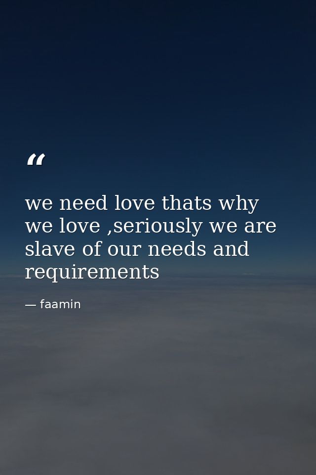 we need love thats why we love ,seriously we are slave of our needs and requirements — faamin