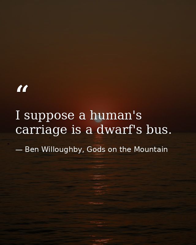 I suppose a human's carriage is a dwarf's bus. — Ben Willoughby, Gods on the Mountain