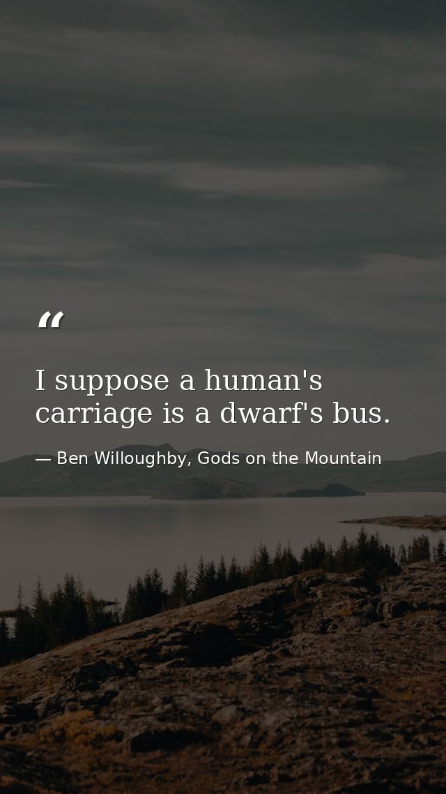 I suppose a human's carriage is a dwarf's bus. — Ben Willoughby, Gods on the Mountain