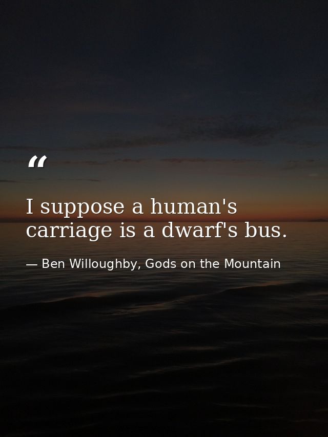 I suppose a human's carriage is a dwarf's bus. — Ben Willoughby, Gods on the Mountain