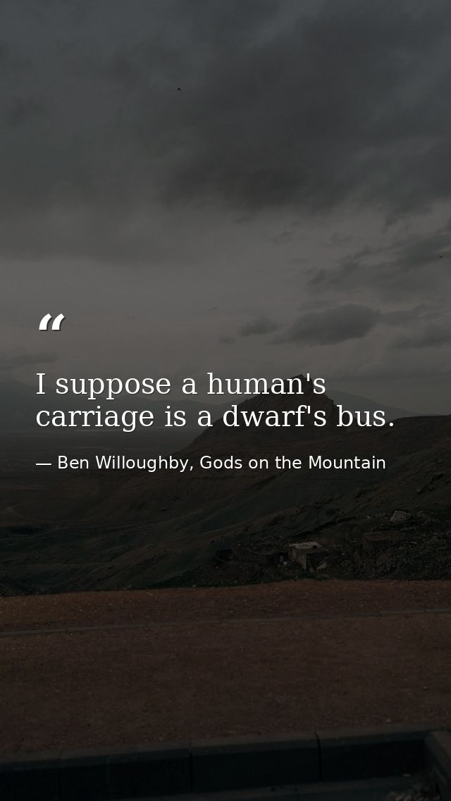 I suppose a human's carriage is a dwarf's bus. — Ben Willoughby, Gods on the Mountain