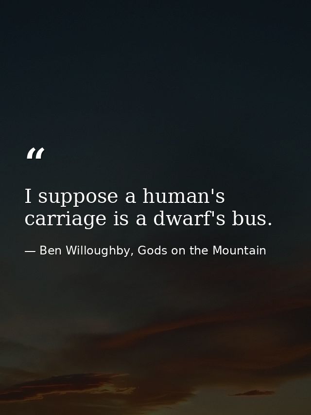 I suppose a human's carriage is a dwarf's bus. — Ben Willoughby, Gods on the Mountain