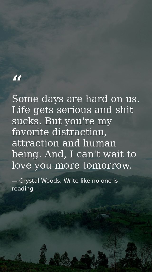 Some days are hard on us. Life gets serious and shit sucks. But you're my favorite distraction, attraction and human bei — Crystal Woods, Write like no one is reading