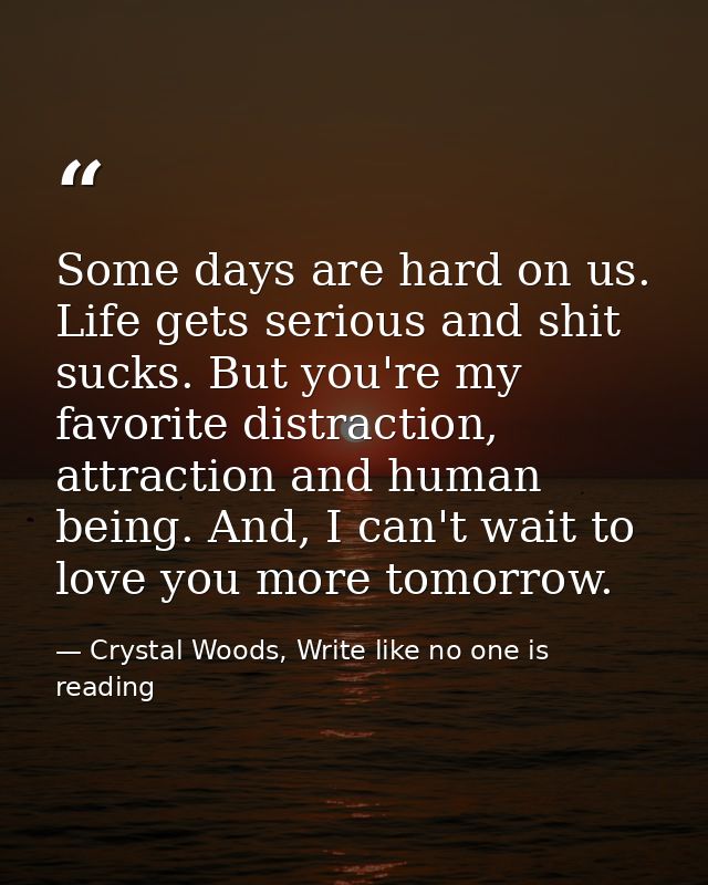 Some days are hard on us. Life gets serious and shit sucks. But you're my favorite distraction, attraction and human bei — Crystal Woods, Write like no one is reading