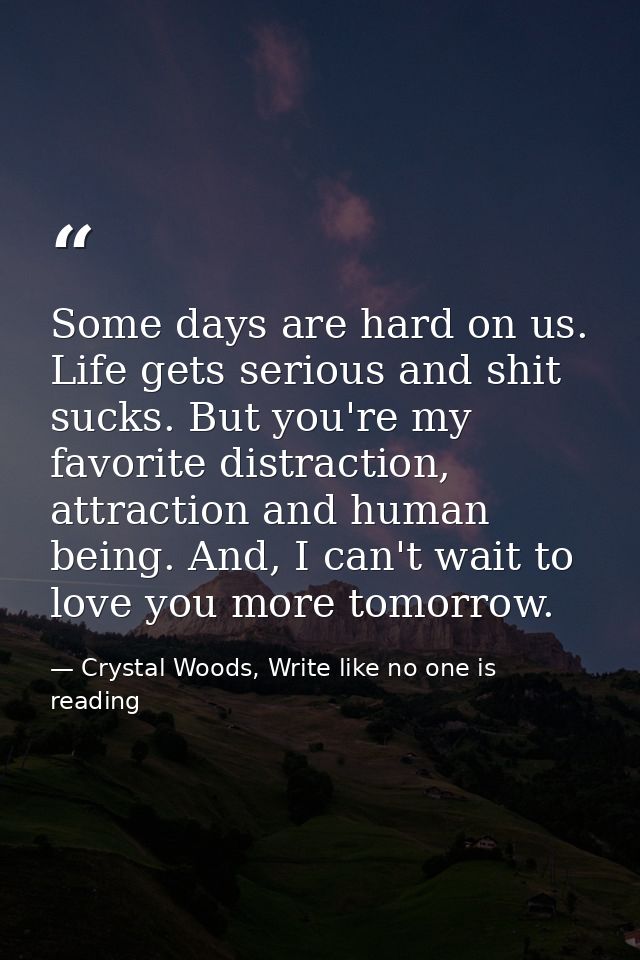 Some days are hard on us. Life gets serious and shit sucks. But you're my favorite distraction, attraction and human bei — Crystal Woods, Write like no one is reading