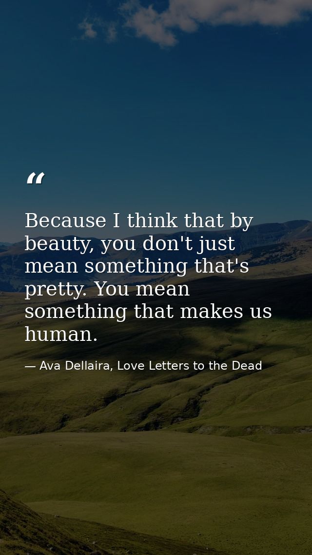 Because I think that by beauty, you don't just mean something that's pretty. You mean something that makes us human. — Ava Dellaira, Love Letters to the Dead