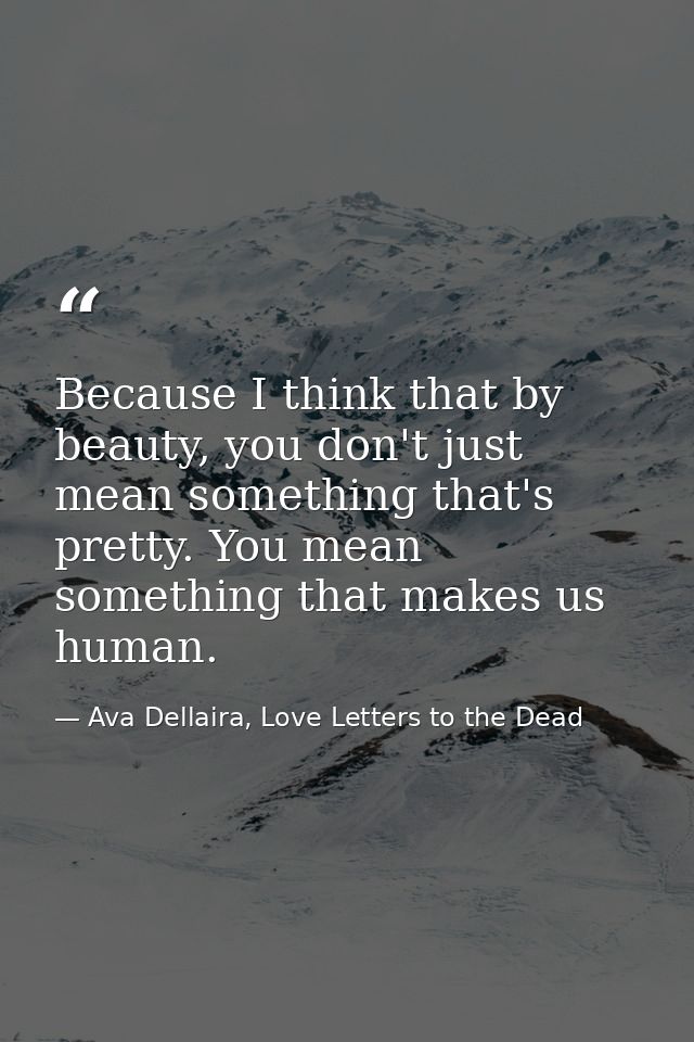 Because I think that by beauty, you don't just mean something that's pretty. You mean something that makes us human. — Ava Dellaira, Love Letters to the Dead