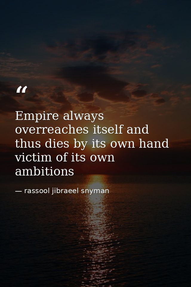 Empire always overreaches itself and thus dies by its own hand victim of its own ambitions — rassool jibraeel snyman