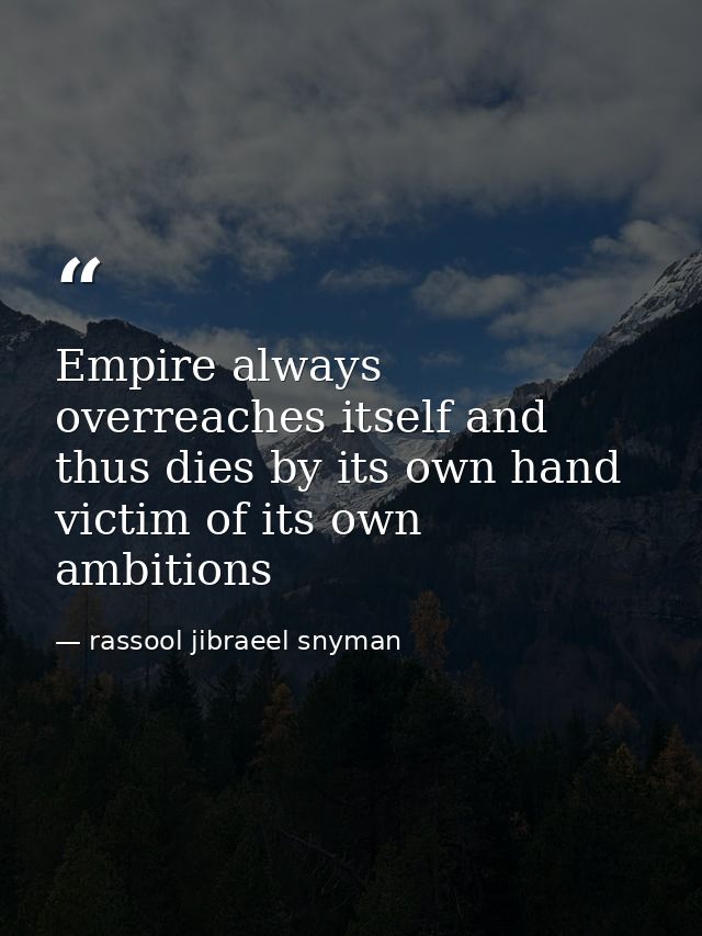 Empire always overreaches itself and thus dies by its own hand victim of its own ambitions — rassool jibraeel snyman