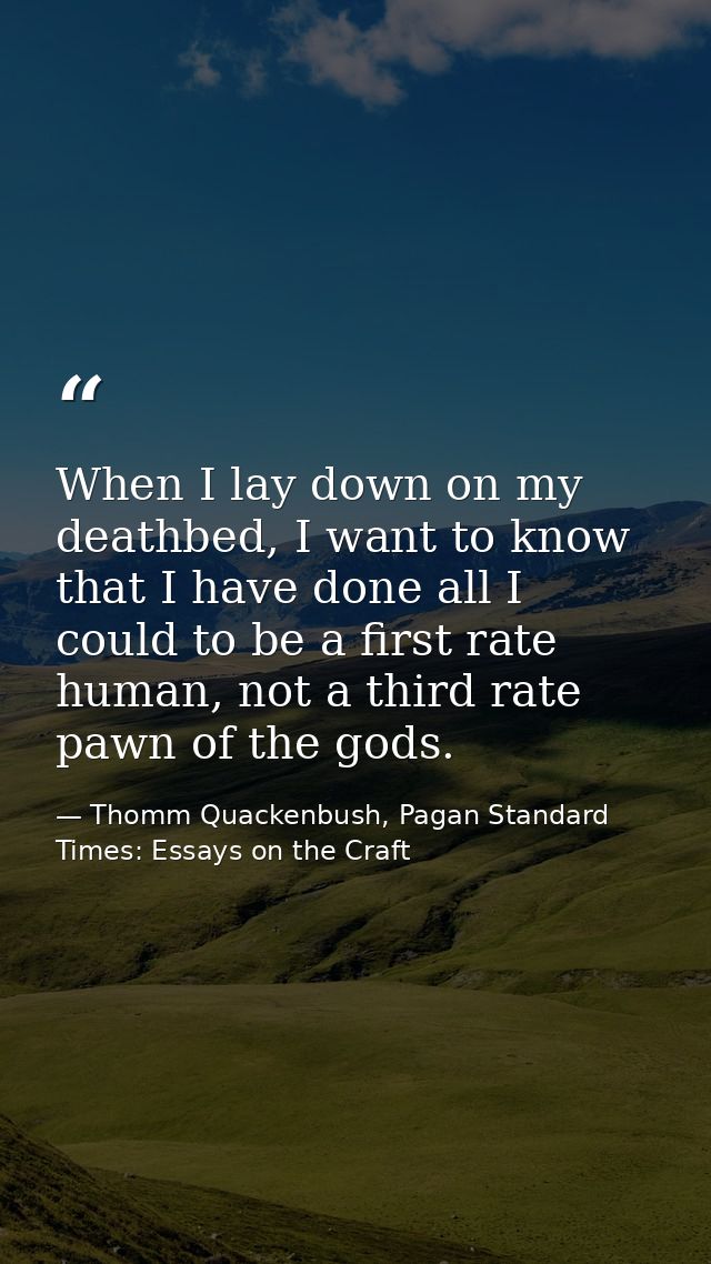 When I lay down on my deathbed, I want to know that I have done all I could to be a first rate human, not a third rate p — Thomm Quackenbush, Pagan Standard Times: Essays on the Craft