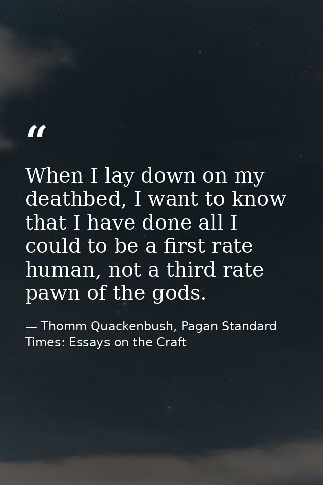 When I lay down on my deathbed, I want to know that I have done all I could to be a first rate human, not a third rate p — Thomm Quackenbush, Pagan Standard Times: Essays on the Craft