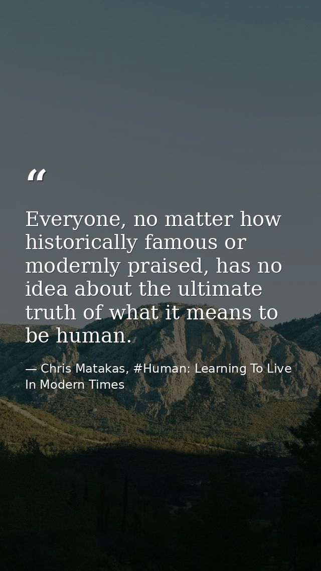 Everyone, no matter how historically famous or modernly praised, has no idea about the ultimate truth of what it means t — Chris Matakas, #Human: Learning To Live In Modern Times