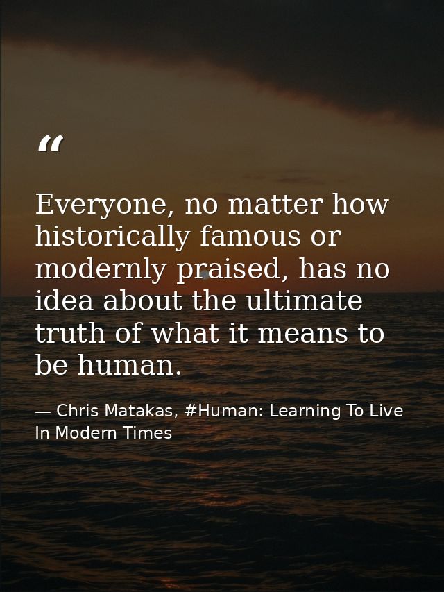 Everyone, no matter how historically famous or modernly praised, has no idea about the ultimate truth of what it means t — Chris Matakas, #Human: Learning To Live In Modern Times