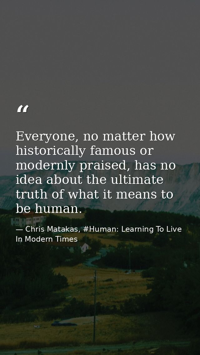 Everyone, no matter how historically famous or modernly praised, has no idea about the ultimate truth of what it means t — Chris Matakas, #Human: Learning To Live In Modern Times