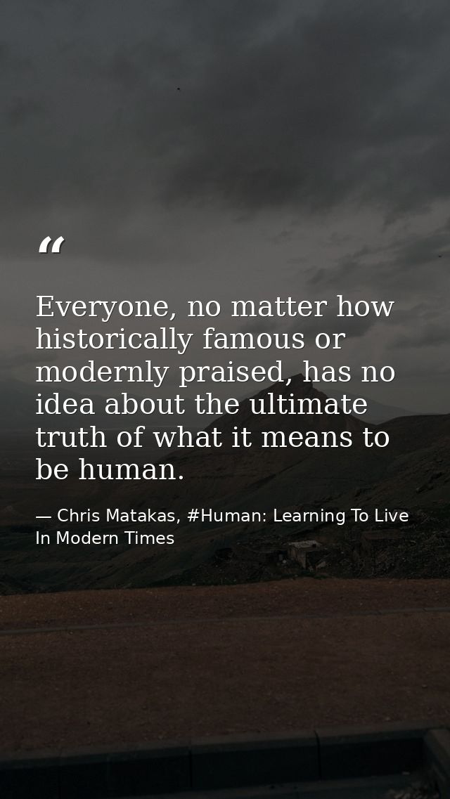 Everyone, no matter how historically famous or modernly praised, has no idea about the ultimate truth of what it means t — Chris Matakas, #Human: Learning To Live In Modern Times