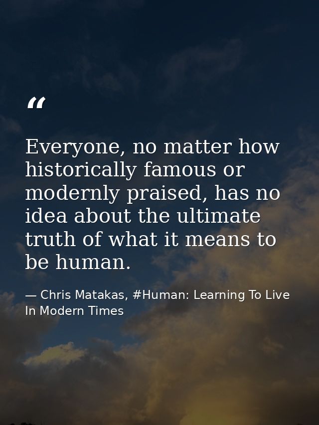 Everyone, no matter how historically famous or modernly praised, has no idea about the ultimate truth of what it means t — Chris Matakas, #Human: Learning To Live In Modern Times