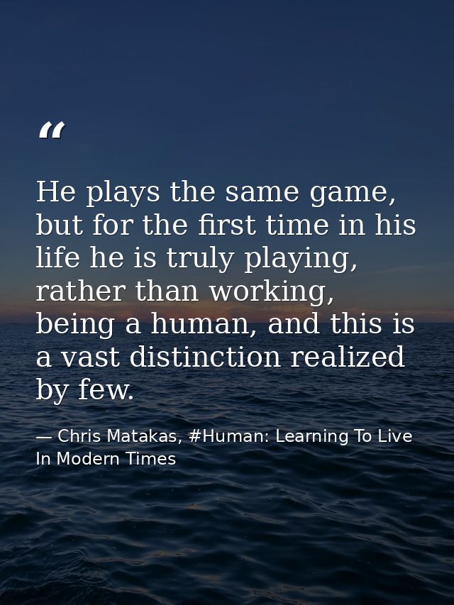 He plays the same game, but for the first time in his life he is truly playing, rather than working, being a human, and  — Chris Matakas, #Human: Learning To Live In Modern Times