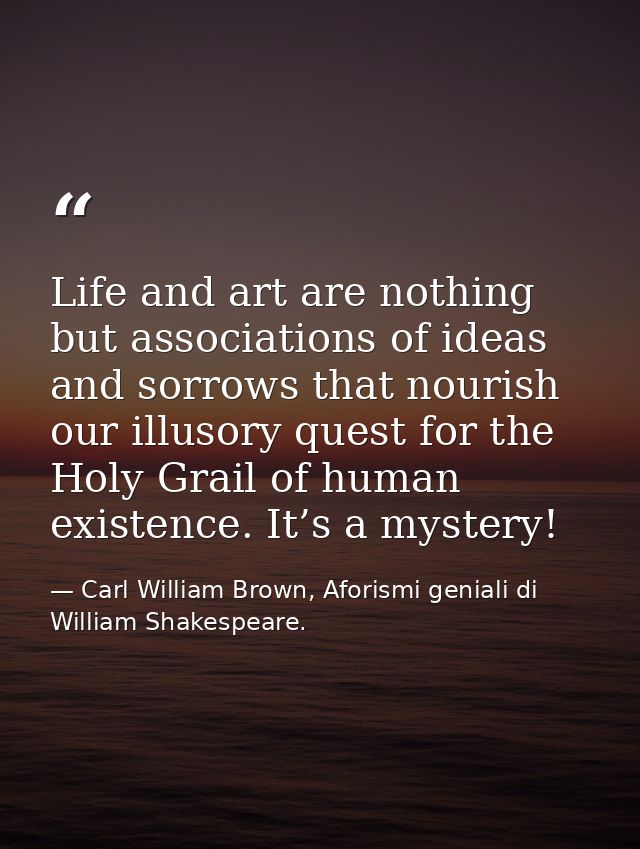 Life and art are nothing but associations of ideas and sorrows that nourish our illusory quest for the Holy Grail of hum — Carl William Brown, Aforismi geniali di William Shakespeare.