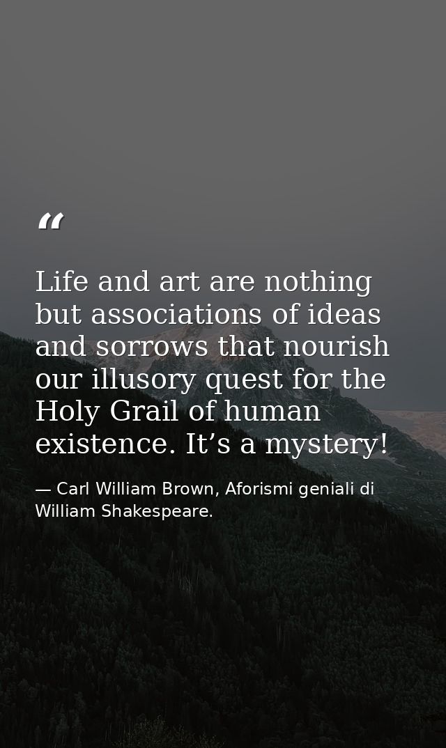 Life and art are nothing but associations of ideas and sorrows that nourish our illusory quest for the Holy Grail of hum — Carl William Brown, Aforismi geniali di William Shakespeare.