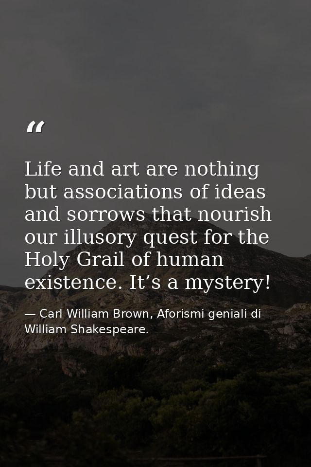 Life and art are nothing but associations of ideas and sorrows that nourish our illusory quest for the Holy Grail of hum — Carl William Brown, Aforismi geniali di William Shakespeare.