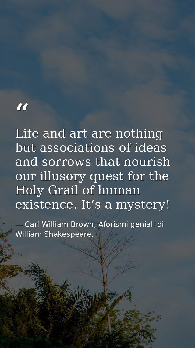 Life and art are nothing but associations of ideas and sorrows that nourish our illusory quest for the Holy Grail of hum — Carl William Brown, Aforismi geniali di William Shakespeare.