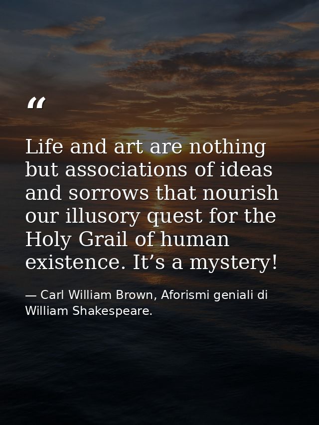 Life and art are nothing but associations of ideas and sorrows that nourish our illusory quest for the Holy Grail of hum — Carl William Brown, Aforismi geniali di William Shakespeare.