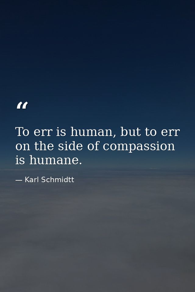 To err is human, but to err on the side of compassion is humane. — Karl Schmidtt