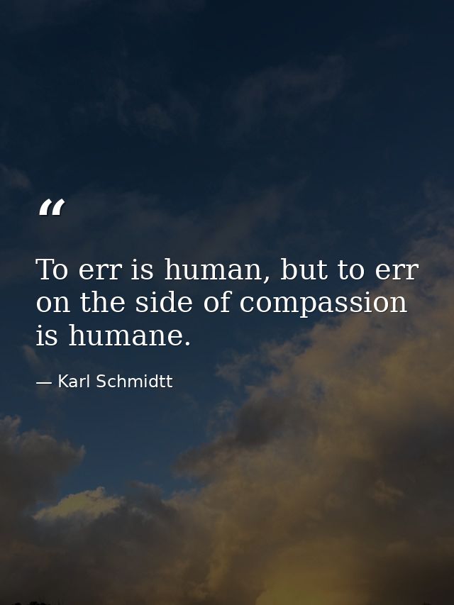 To err is human, but to err on the side of compassion is humane. — Karl Schmidtt