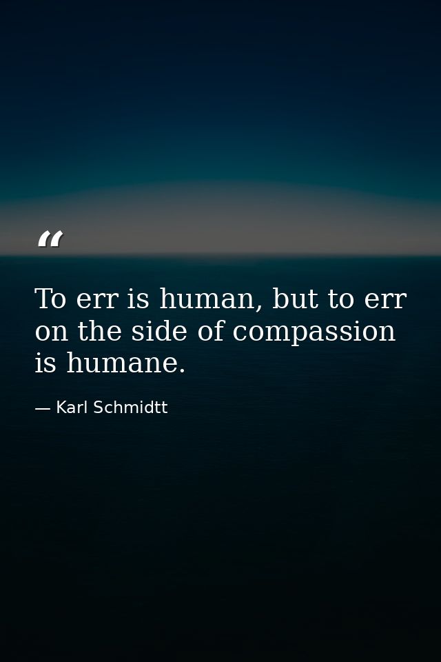 To err is human, but to err on the side of compassion is humane. — Karl Schmidtt