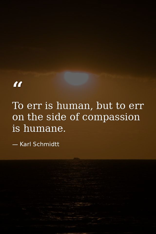To err is human, but to err on the side of compassion is humane. — Karl Schmidtt