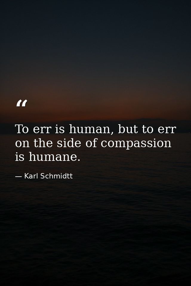 To err is human, but to err on the side of compassion is humane. — Karl Schmidtt