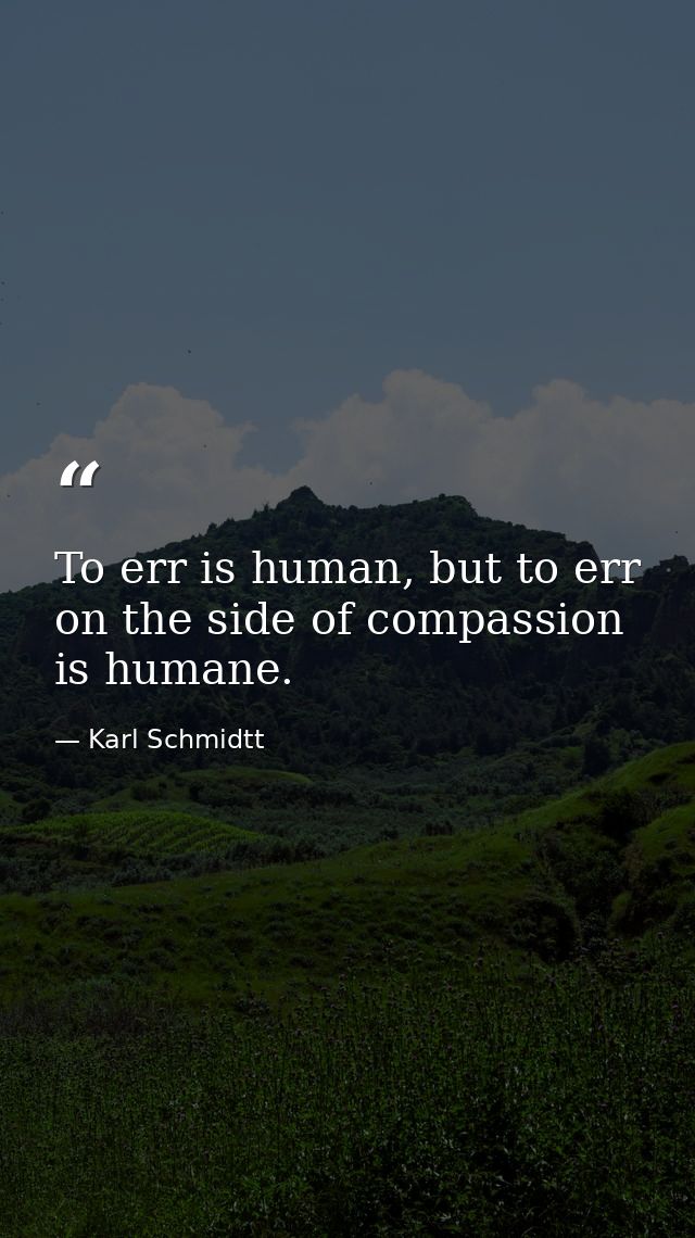 To err is human, but to err on the side of compassion is humane. — Karl Schmidtt