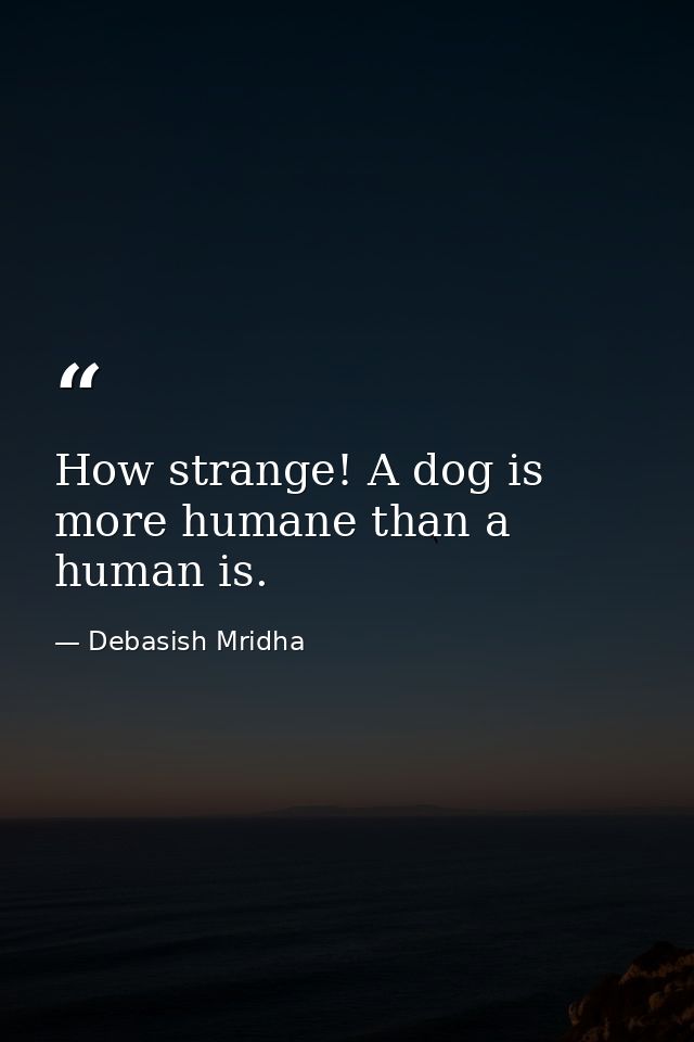 How strange! A dog is more humane than a human is. — Debasish Mridha