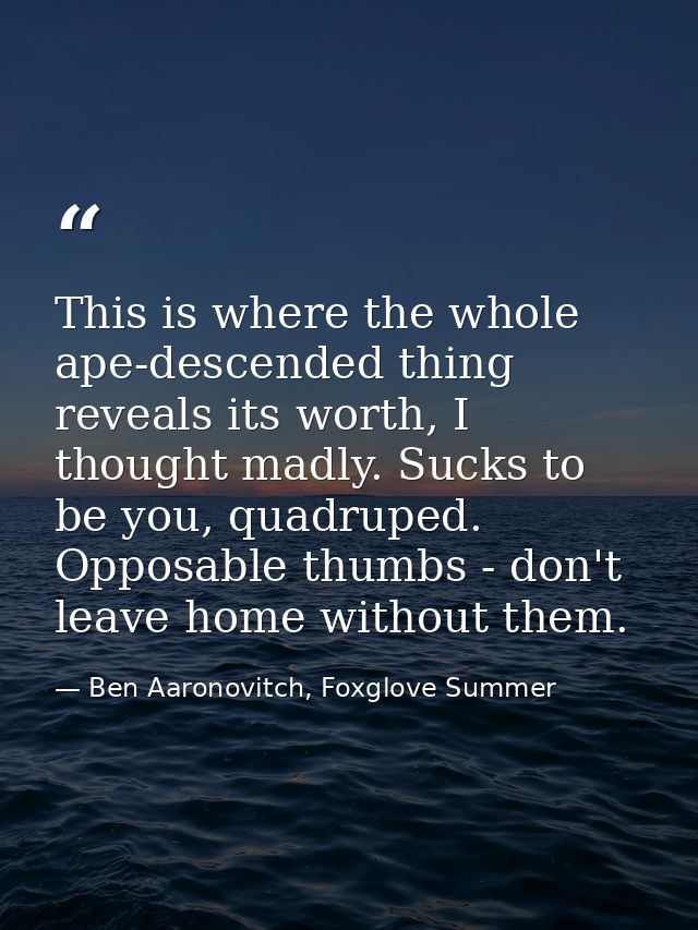This is where the whole ape-descended thing reveals its worth, I thought madly. Sucks to be you, quadruped. Opposable th — Ben Aaronovitch, Foxglove Summer