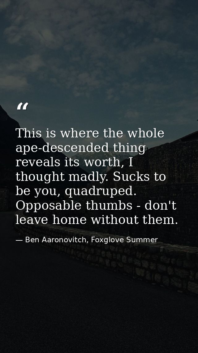This is where the whole ape-descended thing reveals its worth, I thought madly. Sucks to be you, quadruped. Opposable th — Ben Aaronovitch, Foxglove Summer