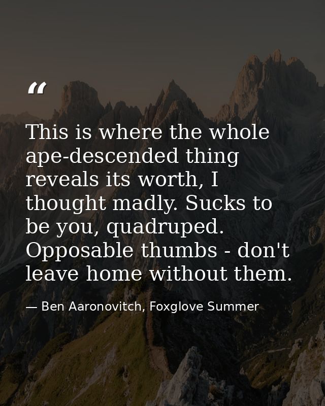 This is where the whole ape-descended thing reveals its worth, I thought madly. Sucks to be you, quadruped. Opposable th — Ben Aaronovitch, Foxglove Summer