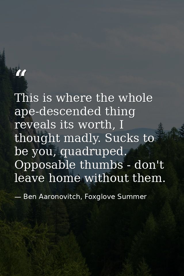 This is where the whole ape-descended thing reveals its worth, I thought madly. Sucks to be you, quadruped. Opposable th — Ben Aaronovitch, Foxglove Summer