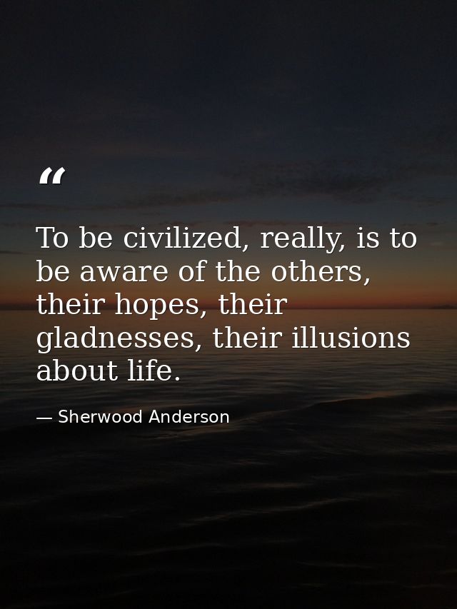To be civilized, really, is to be aware of the others, their hopes, their gladnesses, their illusions about life. — Sherwood Anderson