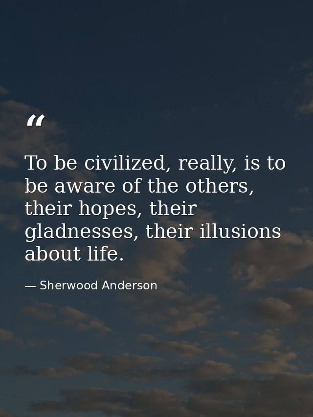 To be civilized, really, is to be aware of the others, their hopes, their gladnesses, their illusions about life. — Sherwood Anderson