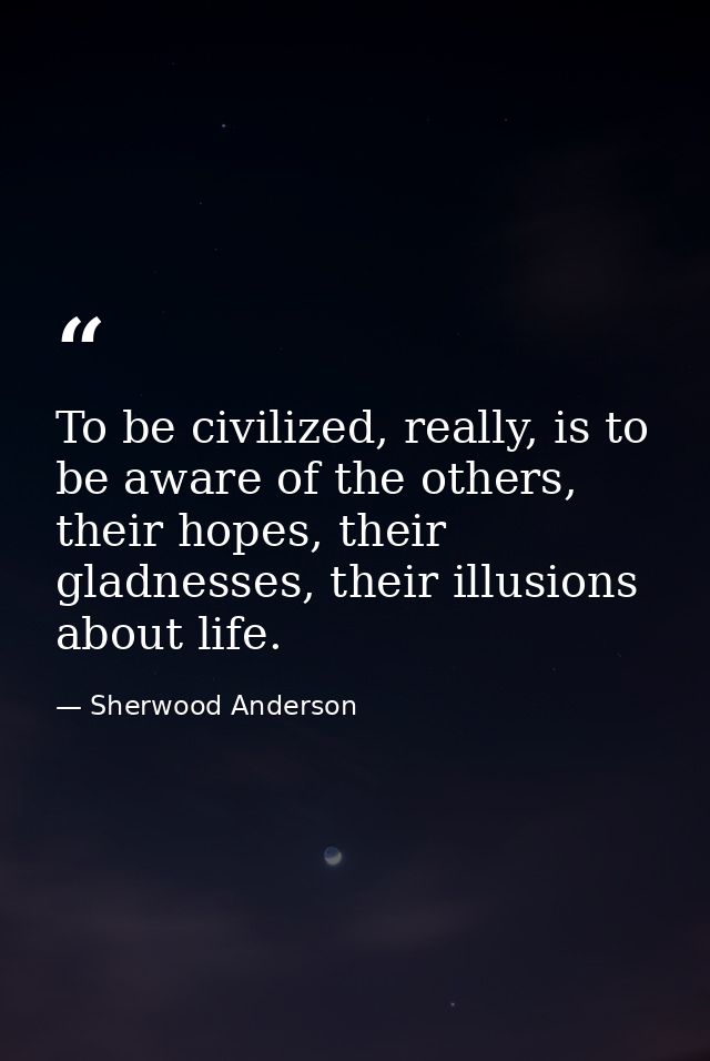 To be civilized, really, is to be aware of the others, their hopes, their gladnesses, their illusions about life. — Sherwood Anderson