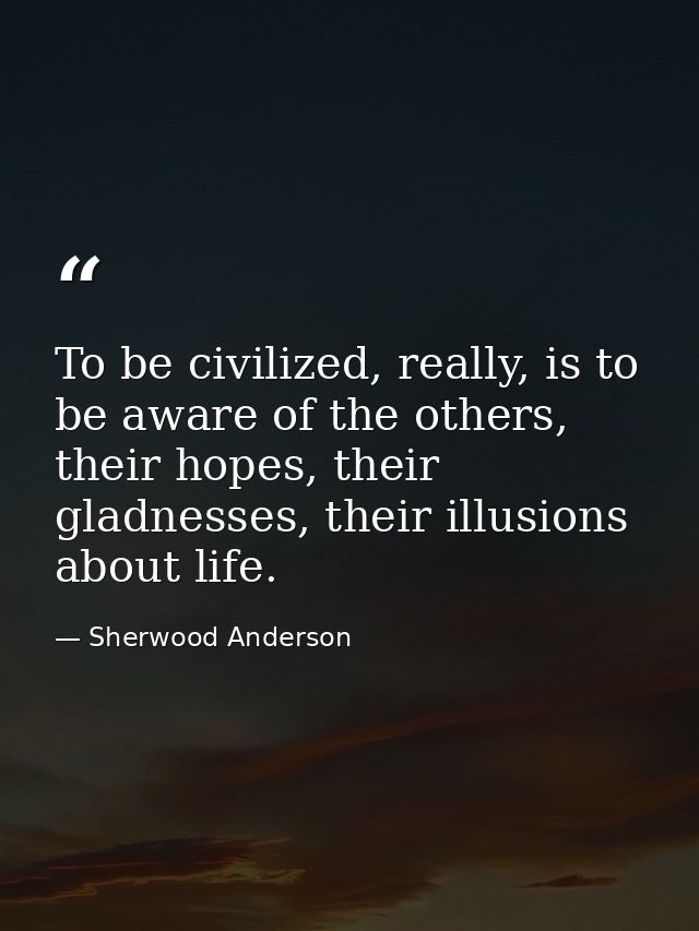 To be civilized, really, is to be aware of the others, their hopes, their gladnesses, their illusions about life. — Sherwood Anderson