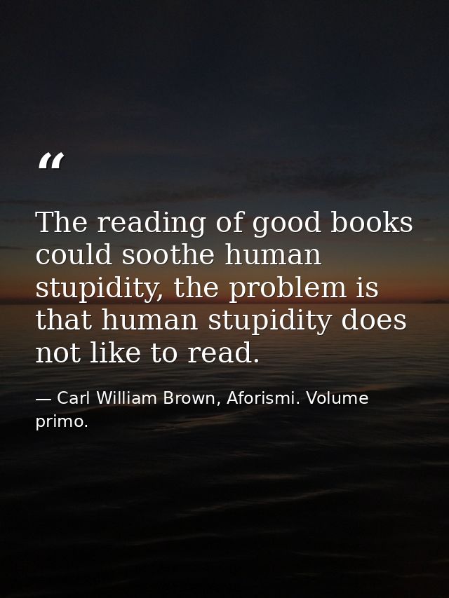The reading of good books could soothe human stupidity, the problem is that human stupidity does not like to read. — Carl William Brown, Aforismi. Volume primo.