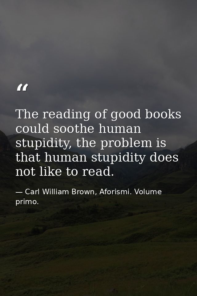 The reading of good books could soothe human stupidity, the problem is that human stupidity does not like to read. — Carl William Brown, Aforismi. Volume primo.